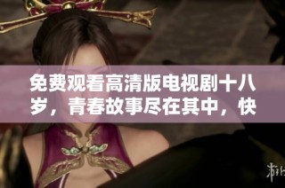 免费观看高清版电视剧十八岁，青春故事尽在其中，快来一探究竟！