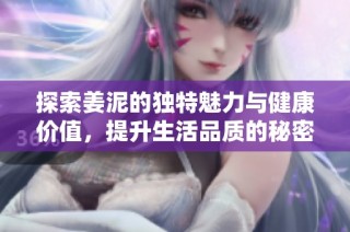探索姜泥的独特魅力与健康价值，提升生活品质的秘密