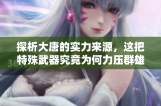 探析大唐的实力来源，这把特殊武器究竟为何力压群雄