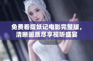 免费看捉妖记电影完整版，清晰画质尽享视听盛宴