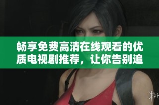 畅享免费高清在线观看的优质电视剧推荐，让你告别追剧烦恼