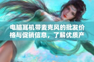 电脑耳机带麦克风的批发价格与促销信息，了解优质产地及选购指南