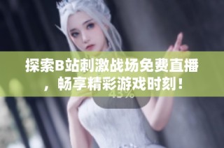 探索B站刺激战场免费直播，畅享精彩游戏时刻！