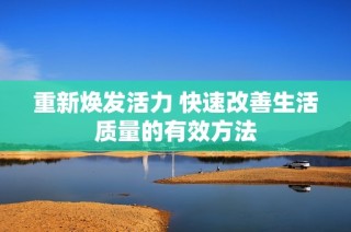 重新焕发活力 快速改善生活质量的有效方法