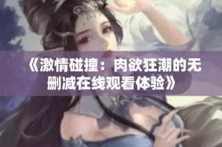《激情碰撞：肉欲狂潮的无删减在线观看体验》