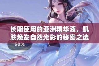 长期使用的亚洲精华液，肌肤焕发自然光彩的秘密之选