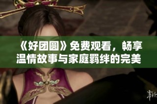 《好团圆》免费观看，畅享温情故事与家庭羁绊的完美体验