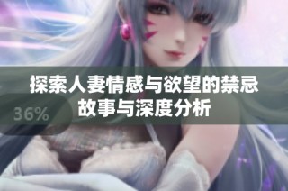 探索人妻情感与欲望的禁忌故事与深度分析