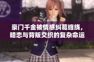 豪门千金被情感纠葛缠绕，暗恋与背叛交织的复杂命运故事