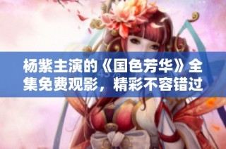 杨紫主演的《国色芳华》全集免费观影，精彩不容错过！