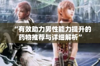 “有效助力男性能力提升的药物推荐与详细解析”