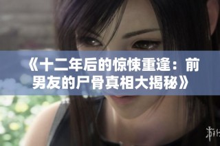 《十二年后的惊悚重逢：前男友的尸骨真相大揭秘》