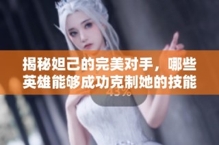 揭秘妲己的完美对手，哪些英雄能够成功克制她的技能？