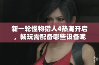 新一轮怪物猎人4热潮开启，畅玩需配备哪些设备呢