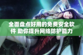 全面盘点好用的免费安全软件 助你提升网络防护能力
