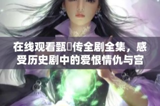 在线观看甄嬛传全剧全集，感受历史剧中的爱恨情仇与宫廷争斗