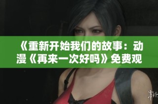 《重新开始我们的故事：动漫《再来一次好吗》免费观看攻略》