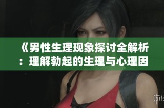 《男性生理现象探讨全解析：理解勃起的生理与心理因素》