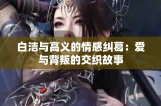 白洁与高义的情感纠葛：爱与背叛的交织故事