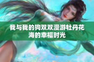 我与我的狗双双漫游牡丹花海的幸福时光