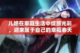 儿媳在家庭生活中绽放光彩，迎来属于自己的幸福春天