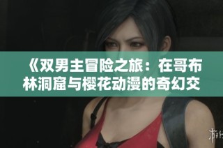 《双男主冒险之旅：在哥布林洞窟与樱花动漫的奇幻交错》