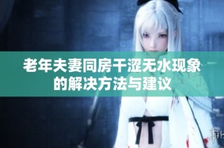 老年夫妻同房干涩无水现象的解决方法与建议