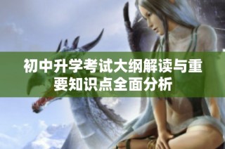 初中升学考试大纲解读与重要知识点全面分析