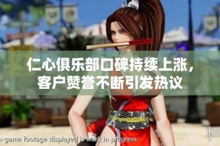 仁心俱乐部口碑持续上涨，客户赞誉不断引发热议