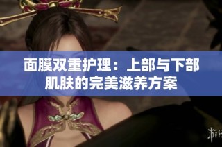 面膜双重护理：上部与下部肌肤的完美滋养方案