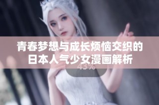 青春梦想与成长烦恼交织的日本人气少女漫画解析