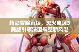 精彩冒险再续，灭火宝贝3美版引领法国航空新风潮