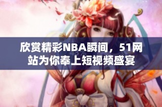 欣赏精彩NBA瞬间，51网站为你奉上短视频盛宴