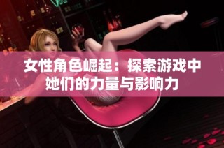 女性角色崛起：探索游戏中她们的力量与影响力