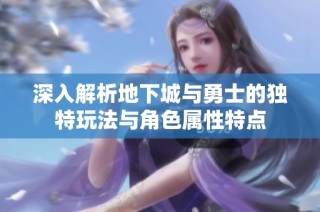 深入解析地下城与勇士的独特玩法与角色属性特点