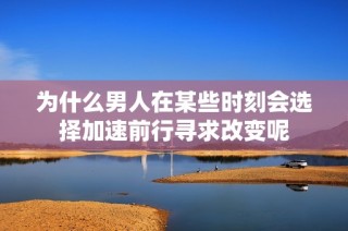 为什么男人在某些时刻会选择加速前行寻求改变呢