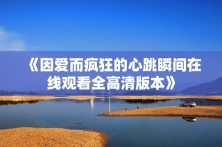 《因爱而疯狂的心跳瞬间在线观看全高清版本》