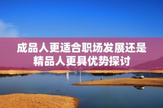 成品人更适合职场发展还是精品人更具优势探讨