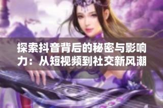 探索抖音背后的秘密与影响力：从短视频到社交新风潮