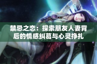 禁忌之恋：探索朋友人妻背后的情感纠葛与心灵挣扎