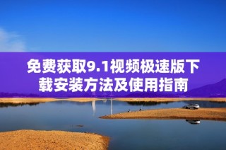 免费获取9.1视频极速版下载安装方法及使用指南