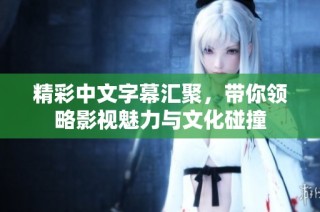精彩中文字幕汇聚，带你领略影视魅力与文化碰撞