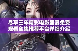 尽享三年精彩电影盛宴免费观看全集推荐平台详细介绍