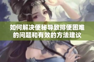 如何解决便秘导致排便困难的问题和有效的方法建议