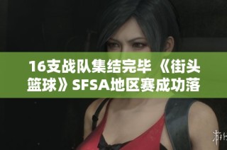16支战队集结完毕 《街头篮球》SFSA地区赛成功落幕