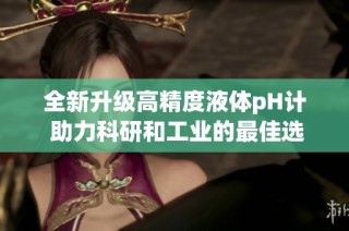 全新升级高精度液体pH计 助力科研和工业的最佳选择