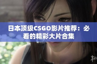 日本顶级CSGO影片推荐：必看的精彩大片合集