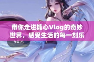 带你走进糖心Vlog的奇妙世界，感受生活的每一刻乐趣