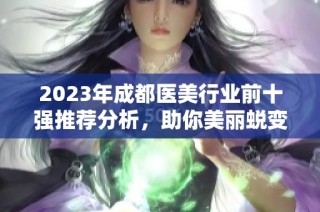 2023年成都医美行业前十强推荐分析，助你美丽蜕变揭秘