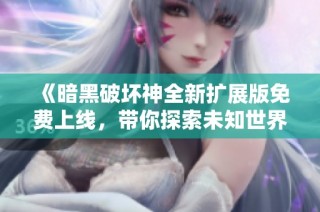 《暗黑破坏神全新扩展版免费上线，带你探索未知世界新冒险》